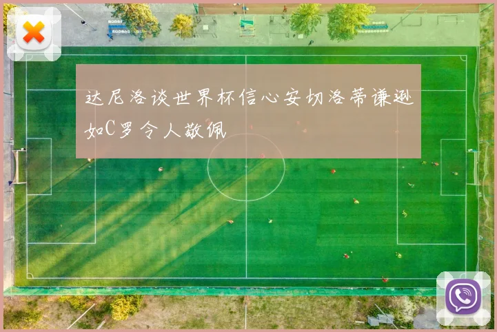 达尼洛谈世界杯信心安切洛蒂谦逊如C罗令人敬佩