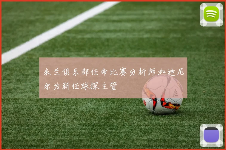 米兰俱乐部任命比赛分析师加迪尼尔为新任球探主管