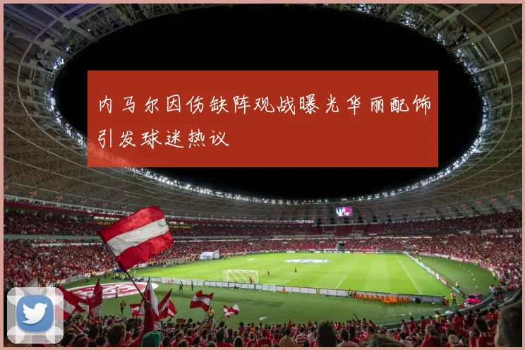 内马尔因伤缺阵观战曝光华丽配饰引发球迷热议