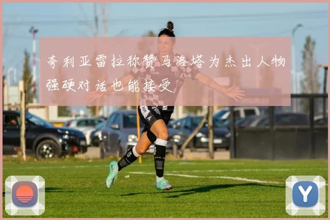 夸利亚雷拉称赞马洛塔为杰出人物强硬对话也能接受