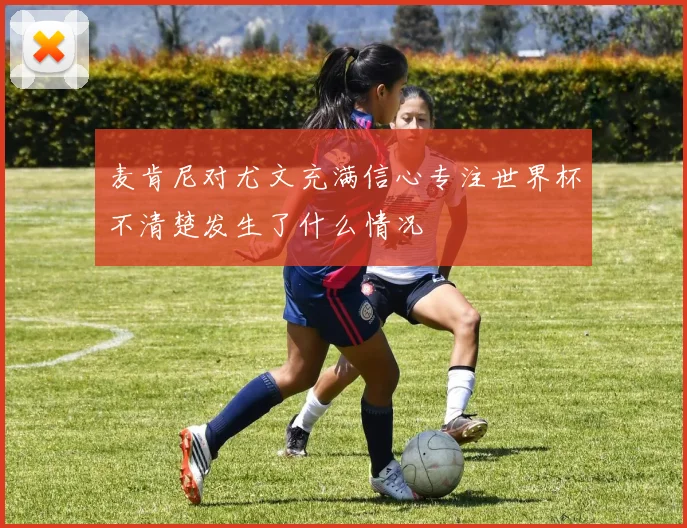 麦肯尼对尤文充满信心专注世界杯不清楚发生了什么情况