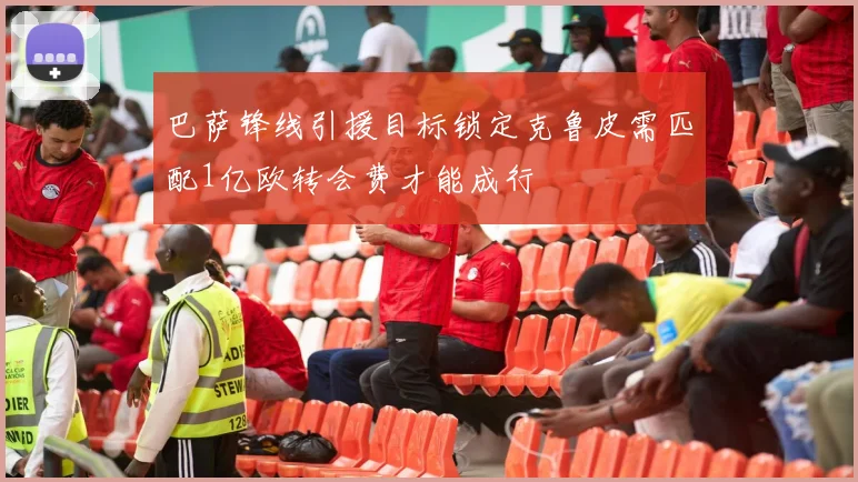 巴萨锋线引援目标锁定克鲁皮需匹配1亿欧转会费才能成行