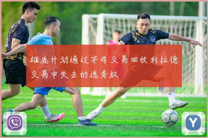 雄鹿计划通过字母交易回收利拉德交易中失去的选秀权