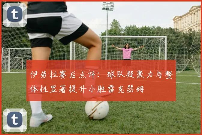 伊劳拉赛后点评：球队凝聚力与整体性显著提升小胜雷克瑟姆