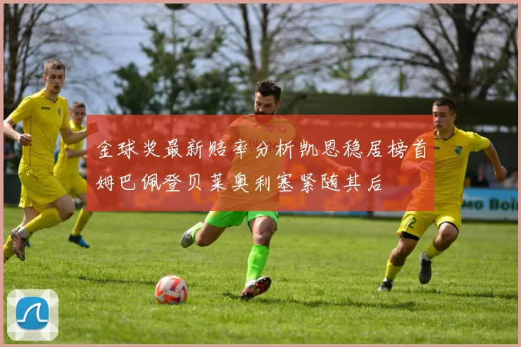金球奖最新赔率分析凯恩稳居榜首姆巴佩登贝莱奥利塞紧随其后