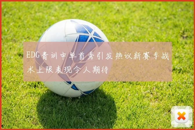 EDG青训中单首秀引发热议新赛季战术上限表现令人期待