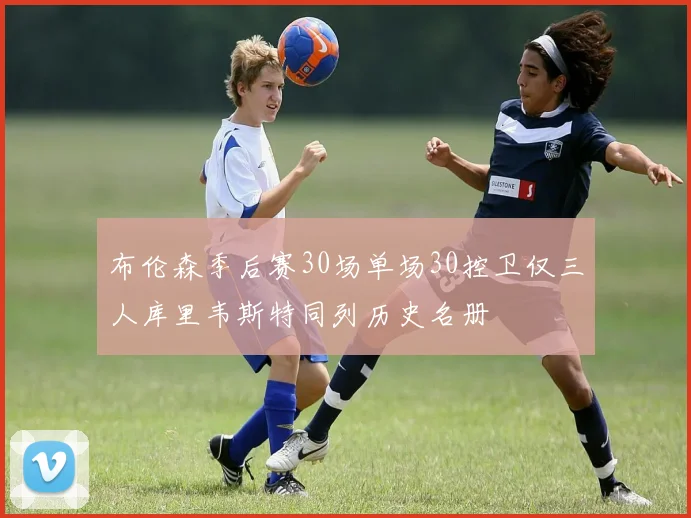 布伦森季后赛30场单场30控卫仅三人库里韦斯特同列历史名册