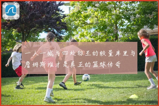 一人一城与四处称王的较量库里与詹姆斯谁才是真正的篮球传奇