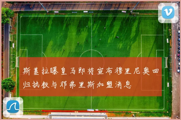 斯基拉曝皇马即将宣布穆里尼奥回归执教与邓弗里斯加盟消息