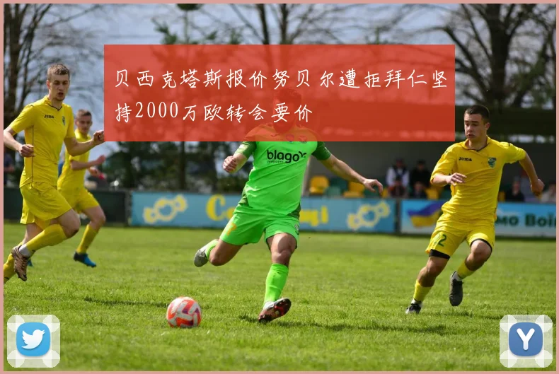 贝西克塔斯报价努贝尔遭拒拜仁坚持2000万欧转会要价