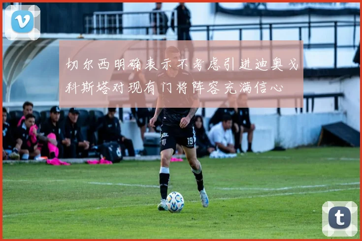 切尔西明确表示不考虑引进迪奥戈科斯塔对现有门将阵容充满信心