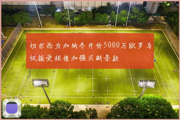 切尔西为加纳乔开价5000万欧罗马仅接受租借加强买断条款
